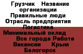 Грузчик › Название организации ­ Правильные люди › Отрасль предприятия ­ Логистика › Минимальный оклад ­ 30 000 - Все города Работа » Вакансии   . Крым,Белогорск